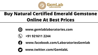 Buy Natural Certified Emerald Gemstone
Online At Best Prices
www.gemlablaboratories.com
+91 921611 2244
www.facebook.com/LaboratoriesGemlab
www.twitter.com/GemlabL
 