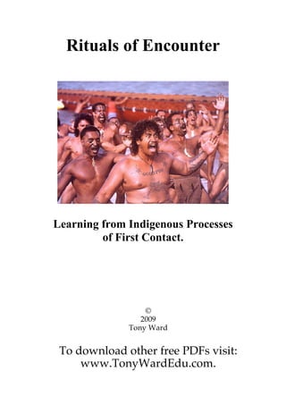 Rituals of Encounter




Learning from Indigenous Processes
         of First Contact.




                  ©
                 2009
              Tony Ward


 To download other free PDFs visit:
     www.TonyWardEdu.com.
 