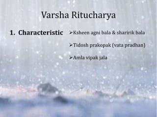 Varsha Ritucharya
1. Characteristic Ksheen agni bala & sharirik bala
Tidosh prakopak (vata pradhan)
Amla vipak jala
 