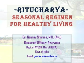 -RituchaRya-
 SeaSonal Regimen
foR healthy living

   Dr. Gaurav Sharma, M.D. (Ayu)
    Research Officer- Ayurveda
     Dept. of AYUSH, Min. of H&FW,
              Govt. of India
      Email: gaurav.sharma@nic.in
 
