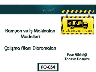 Kamyon ve İş Makinaları
     Modelleri

Çalışma Alanı Diaromaları
                             Fuar Etkinliği
                            Tanıtım Dosyası

                 RO-034
 