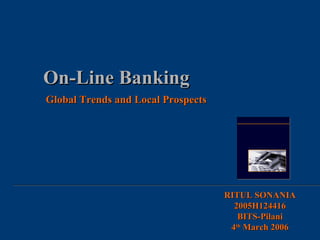 On-Line Banking Global Trends and Local Prospects RITUL SONANIA 2005H124416 BITS-Pilani 4 th  March 2006 