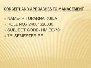 CONCEPT AND APROACHES TO MANAGEMENT
 NAME- RITUPARNA KUILA
 ROLL NO.- 24001620030
 SUBJECT CODE- HM EE-701
 7TH SEMESTER,EE
 