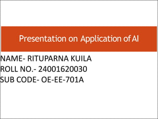 NAME- RITUPARNA KUILA
ROLL NO.- 24001620030
SUB CODE- OE-EE-701A
Presentation on Application ofAI
 