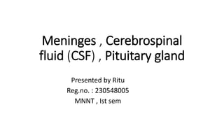 Meninges , Cerebrospinal
fluid (CSF) , Pituitary gland
Presented by Ritu
Reg.no. : 230548005
MNNT , Ist sem
 