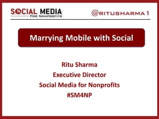 Ritu Sharma
Executive Director
Social Media for Nonprofits
#SM4NP
Marrying Mobile with Social
 