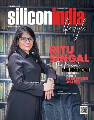 siliconindia | |April 2020
1
`150
Life Coach
RITU
SINGAL
RISE FROM
ASHES
EMPOWERING
PEOPLE TO
LIFE COACHING
The Magical
BUSINESS OF LIFESTYLE
SILICONINDIA.COM
APR, 2020
Ritu Singal,
Certified Life Coach, Trainer & Speaker
 