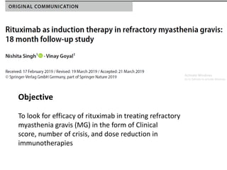 Objective
To look for efficacy of rituximab in treating refractory
myasthenia gravis (MG) in the form of Clinical
score, number of crisis, and dose reduction in
immunotherapies
 