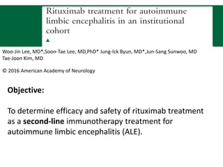 Woo-Jin Lee, MD*,Soon-Tae Lee, MD,PhD* Jung-Ick Byun, MD*,Jun-Sang Sunwoo, MD
Tae-Joon Kim, MD
© 2016 American Academy of Neurology
Objective:
To determine efficacy and safety of rituximab treatment
as a second-line immunotherapy treatment for
autoimmune limbic encephalitis (ALE).
 