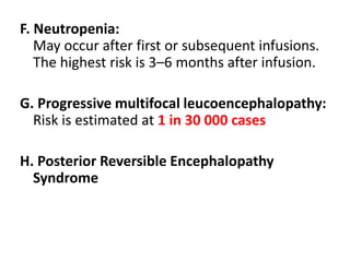 F. Neutropenia:
May occur after first or subsequent infusions.
The highest risk is 3–6 months after infusion.
G. Progressive multifocal leucoencephalopathy:
Risk is estimated at 1 in 30 000 cases
H. Posterior Reversible Encephalopathy
Syndrome
 