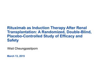 Rituximab as Induction Therapy After Renal
Transplantation: A Randomized, Double-Blind,
Placebo-Controlled Study of Efficacy and
Safety
Wisit Cheungpasitporn
March 13, 2015
 