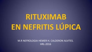 RITUXIMAB
EN NEFRITIS LÚPICA
M.R NEFROLOGIA HEMER H. CALDERON ALVITES.
HRL-2016
 
