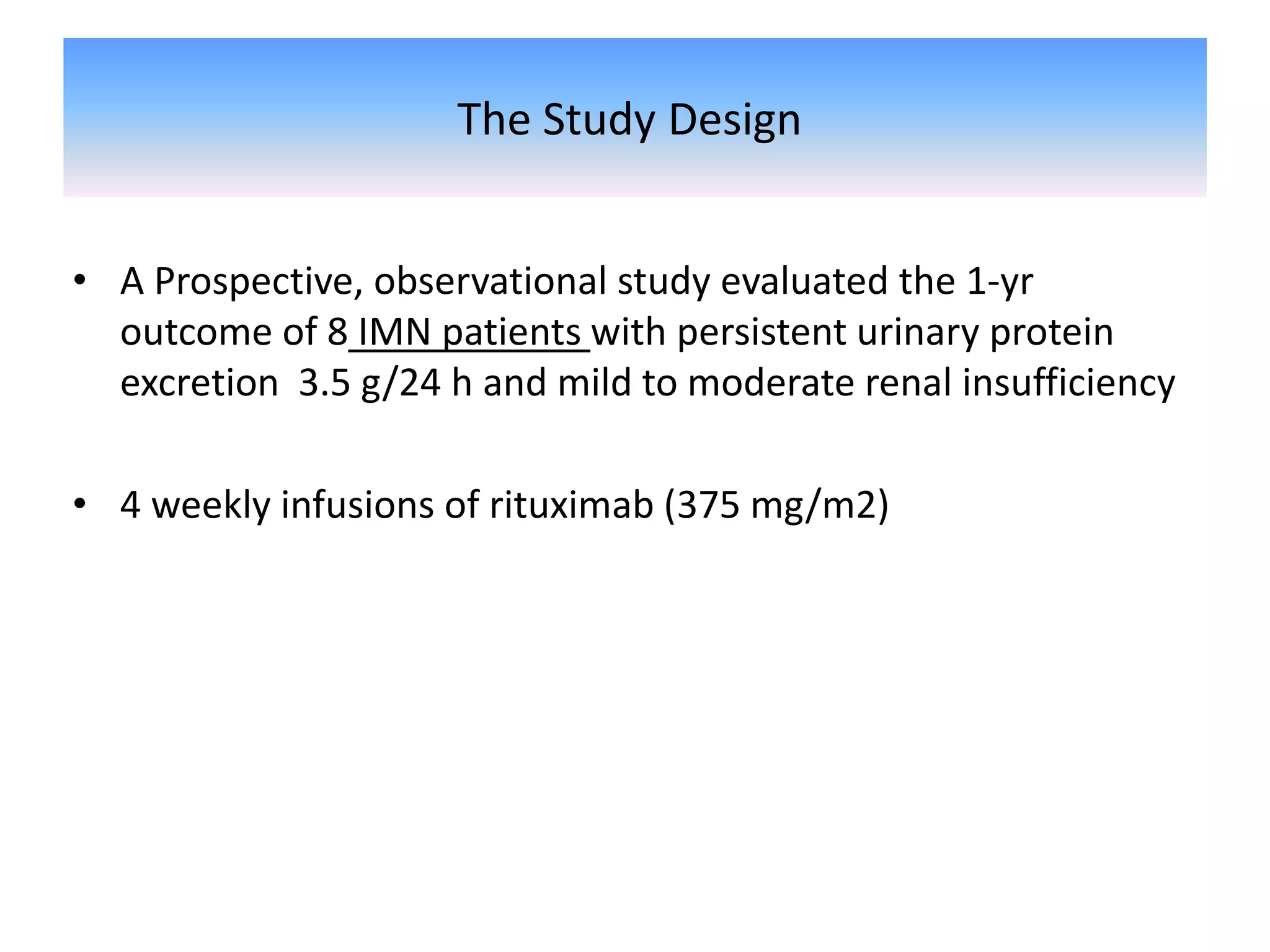 The Study Design
• A Prospective, observational study evaluated the 1-yr
outcome of 8 IMN patients with persistent urinary protein
excretion 3.5 g/24 h and mild to moderate renal insufficiency
• 4 weekly infusions of rituximab (375 mg/m2)
 