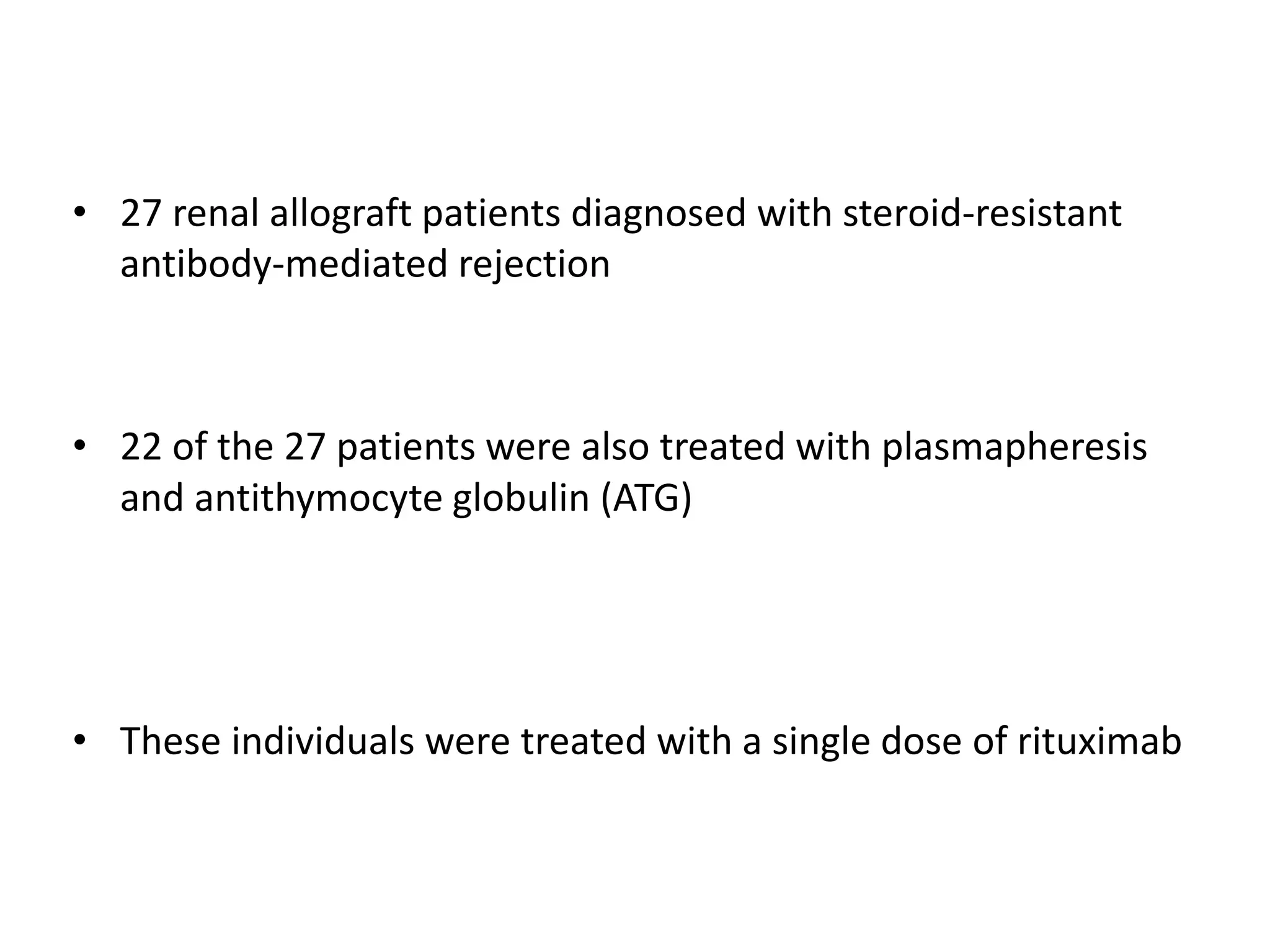 • 27 renal allograft patients diagnosed with steroid-resistant
antibody-mediated rejection
• 22 of the 27 patients were also treated with plasmapheresis
and antithymocyte globulin (ATG)
• These individuals were treated with a single dose of rituximab
 