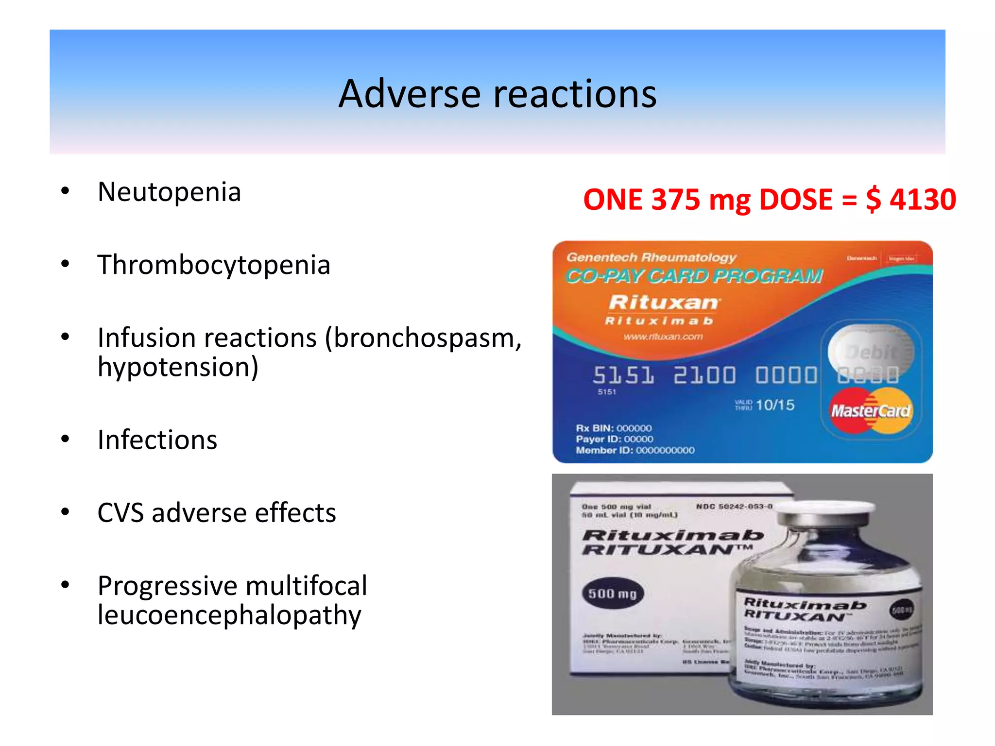 Adverse reactions
• Neutopenia
• Thrombocytopenia
• Infusion reactions (bronchospasm,
hypotension)
• Infections
• CVS adverse effects
• Progressive multifocal
leucoencephalopathy
ONE 375 mg DOSE = $ 4130
 
