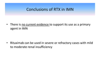 Conclusions of RTX in IMN
• There is no current evidence to support its use as a primary
agent in IMN
• Rituximab can be used in severe or refractory cases with mild
to moderate renal insufficiency
 