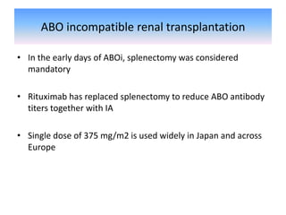 ABO incompatible renal transplantation
• In the early days of ABOi, splenectomy was considered
mandatory
• Rituximab has replaced splenectomy to reduce ABO antibody
titers together with IA
• Single dose of 375 mg/m2 is used widely in Japan and across
Europe
 