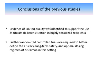 Conclusions of the previous studies
• Evidence of limited quality was identified to support the use
of rituximab desensitization in highly sensitized recipients
• Further randomized controlled trials are required to better
define the efficacy, long-term safety, and optimal dosing
regimen of rituximab in this setting
 