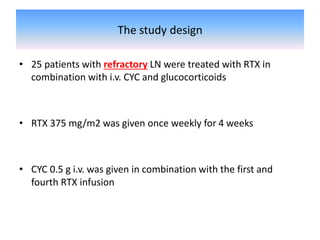 The study design
• 25 patients with refractory LN were treated with RTX in
combination with i.v. CYC and glucocorticoids
• RTX 375 mg/m2 was given once weekly for 4 weeks
• CYC 0.5 g i.v. was given in combination with the first and
fourth RTX infusion
 