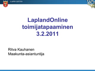 LAPIN LIITTO




              LaplandOnline
            toimijatapaaminen
                 3.2.2011

Ritva Kauhanen
Maakunta-asiantuntija
 