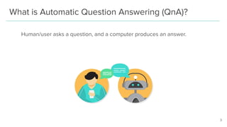 What is Automatic Question Answering (QnA)?
Human/user asks a question, and a computer produces an answer.
3
 