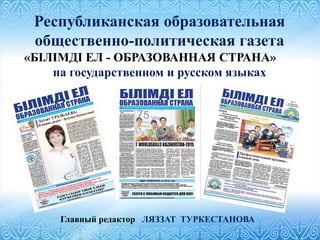 Республиканская образовательная
общественно-политическая газета
«БІЛІМДI ЕЛ - ОБРАЗОВАННАЯ СТРАНА»
на государственном и русском языках
Главный редактор ЛЯЗЗАТ ТУРКЕСТАНОВА
 