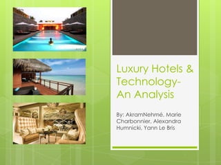 Luxury Hotels &
Technology-
An Analysis
By: AkramNehmé, Marie
Charbonnier, Alexandra
Humnicki, Yann Le Bris
 
