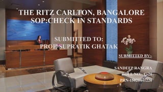 THE RITZ CARLTON, BANGALORE
SOP:CHECK IN STANDARDS
SUBMITTED BY:-
SANDEEP RANGRA
ROLL NO:- C-20
PRN-15020441220
SUBMITTED TO:
PROF. SUPRATIK GHATAK
 
