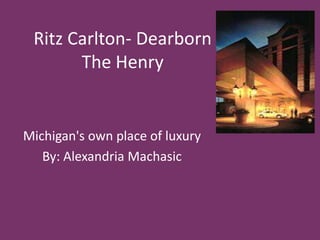Ritz Carlton- DearbornThe Henry Michigan's own place of luxury By: Alexandria Machasic 