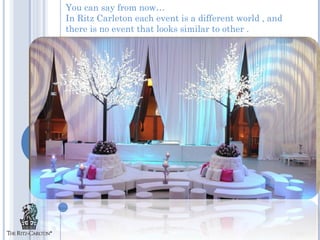 You can say from now…
In Ritz Carleton each event is a different world , and
there is no event that looks similar to other .
 