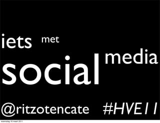 iets                     met


social                         media

@ritzotencate #HVE11
woensdag 16 maart 2011
 
