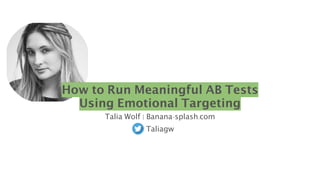 How to Run Meaningful AB Tests
Using Emotional Targeting
Talia Wolf | Banana-splash.com
Taliagw
 