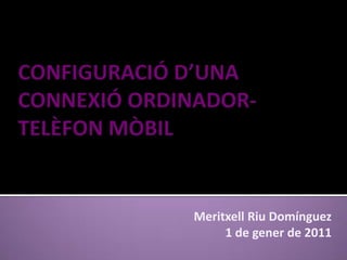 CONFIGURACIÓ D’UNA CONNEXIÓ ORDINADOR-TELÈFON MÒBIL Meritxell Riu Domínguez 1 de gener de 2011 