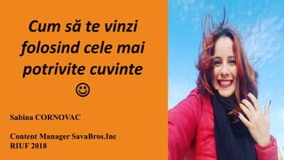 Cum să te vinzi
folosind cele mai
potrivite cuvinte

Sabina CORNOVAC
Content Manager SavaBros.Inc
RIUF 2018
 