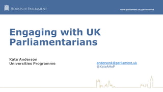 www.parliament.uk/get-involved
Engaging with UK
Parliamentarians
Kate Anderson
Universities Programme andersonk@parliament.uk
@KateAHoP
 