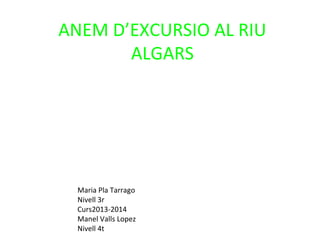 ANEM D’EXCURSIO AL RIU
ALGARS

Maria Pla Tarrago
Nivell 3r
Curs2013-2014
Manel Valls Lopez
Nivell 4t

 