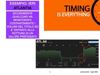 14
ESEMPIO: IERI
ATLANTIA
SICURAMENTE
QUALCUNO HA
MONITORATO
COSTANTEMENTE I
VOLUMI DEL TITOLO ED
E' ENTRATO ALLA
ROTTURA DI UN
VALORE PREFISSATO
andrea bertini - luglio 2020
 