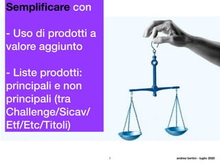 7
Sempliﬁcare con
- Uso di prodotti a
valore aggiunto
- Liste prodotti:
principali e non
principali (tra
Challenge/Sicav/
Etf/Etc/Titoli)
andrea bertini - luglio 2020
 