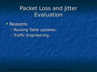 Wireless Access Research Group, University of Limerick
Packet Loss and JitterPacket Loss and Jitter
EvaluationEvaluation
• ReasonsReasons
 Routing Table updates.Routing Table updates.
 Traffic Engineering.Traffic Engineering.
 