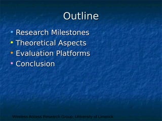 Wireless Access Research Group, University of Limerick
OutlineOutline
• Research MilestonesResearch Milestones
• Theoretical AspectsTheoretical Aspects
• Evaluation PlatformsEvaluation Platforms
• ConclusionConclusion
 
