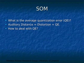 Wireless Access Research Group, University of Limerick
SOMSOM
• What is the average quantization error (QE)?What is the average quantization error (QE)?
• Auditory Distance = Distortion + QE.Auditory Distance = Distortion + QE.
• How to deal with QE?How to deal with QE?
 