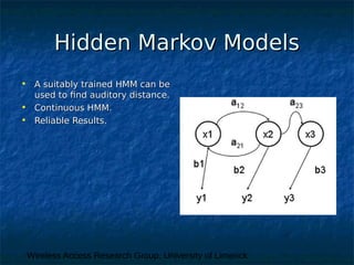 Wireless Access Research Group, University of Limerick
Hidden Markov ModelsHidden Markov Models
• A suitably trained HMM can beA suitably trained HMM can be
used to find auditory distance.used to find auditory distance.
• Continuous HMM.Continuous HMM.
• Reliable Results.Reliable Results.
 