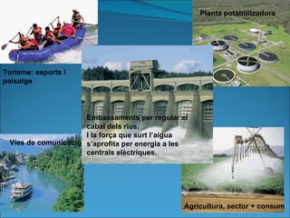 Planta potabilitzadora Embassaments per regular el cabal dels rius.  I la força que surt l’aigua s’aprofita per energia a les centrals elèctriques. Vies de comunicació Agricultura, sector + consum Turisme: esports i paisatge 