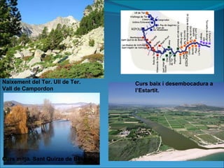 Naixement del Ter. Ull de Ter.  Vall de Campordon Curs baix i desembocadura a  l’Estartit. Curs mitjà. Sant Quirze de Besora 