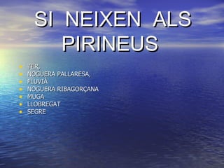 SI NEIXEN ALS
        PIRINEUS
•   TER,
•   NOGUERA PALLARESA,
•   FLUVIÀ
•   NOGUERA RIBAGORÇANA
•   MUGA
•   LLOBREGAT
•   SEGRE
 