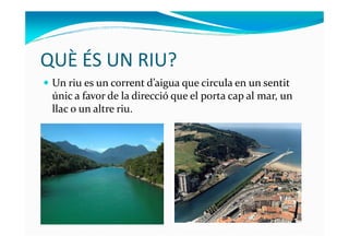 Un riu es un corrent d’aigua que circula en un sentit
únic a favor de la direcció que el porta cap al mar, un
llac o un al...