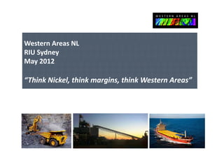 Western Areas NL
Western Areas NL
RIU Sydney 
May 2012
May 2012

“Think Nickel, think margins, think Western Areas”
“Think Nickel think margins think Western Areas”




                                                     1
 