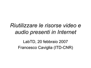 Riutilizzare le risorse video e audio presenti in Internet LabTD, 20 febbraio 2007 Francesco Caviglia (ITD-CNR) 