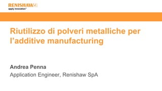 Riutilizzo di polveri metalliche per
l’additive manufacturing
Andrea Penna
Application Engineer, Renishaw SpA
 