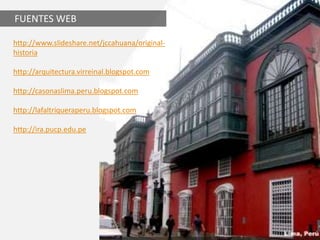 http://www.slideshare.net/jccahuana/original-
historia
http://arquitectura.virreinal.blogspot.com
http://casonaslima.peru.blogspot.com
http://lafaltriqueraperu.blogspot.com
http://ira.pucp.edu.pe
FUENTES WEB
 